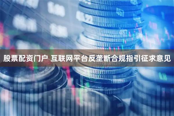 股票配资门户 互联网平台反垄断合规指引征求意见