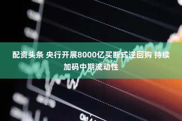 配资头条 央行开展8000亿买断式逆回购 持续加码中期流动性