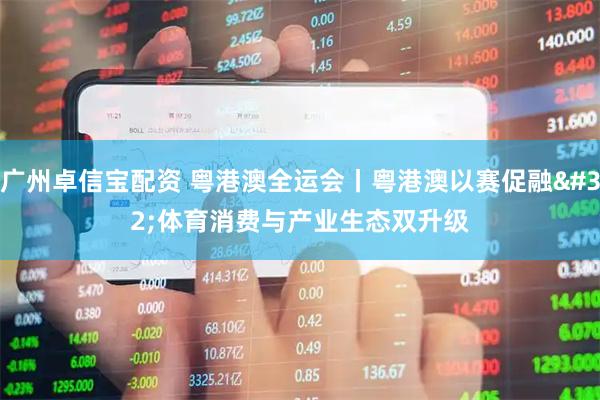 广州卓信宝配资 粤港澳全运会丨粤港澳以赛促融 体育消费与产业生态双升级