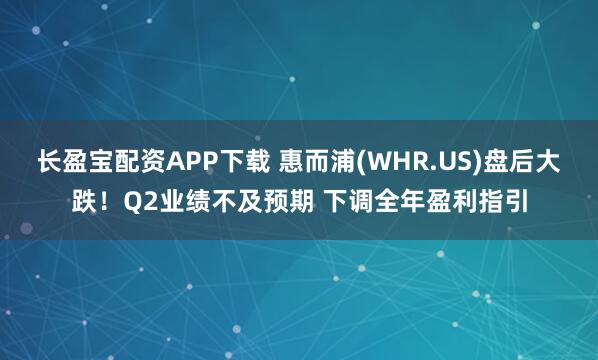 长盈宝配资APP下载 惠而浦(WHR.US)盘后大跌！Q2业绩不及预期 下调全年盈利指引