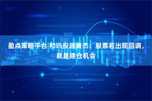 盈点策略平台 和讯投顾黄杰：股票若出现回调，就是建仓机会