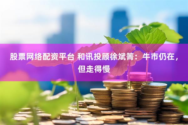 股票网络配资平台 和讯投顾徐斌箐：牛市仍在，但走得慢
