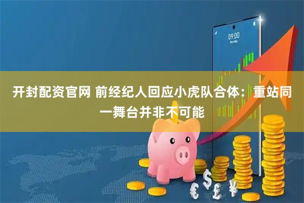 开封配资官网 前经纪人回应小虎队合体：重站同一舞台并非不可能