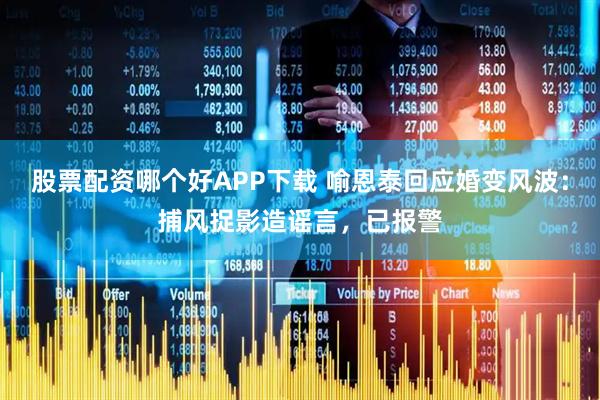 股票配资哪个好APP下载 喻恩泰回应婚变风波：捕风捉影造谣言，已报警