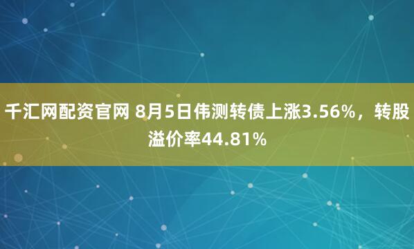 千汇网配资官网 8月5日伟测转债上涨3.56%，转股溢价率44.81%
