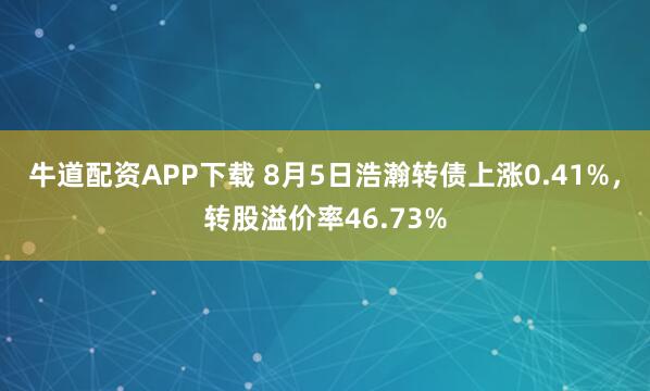 牛道配资APP下载 8月5日浩瀚转债上涨0.41%，转股溢价率46.73%