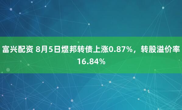 富兴配资 8月5日煜邦转债上涨0.87%，转股溢价率16.84%