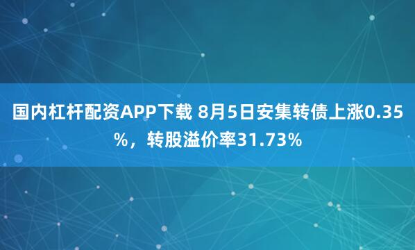 国内杠杆配资APP下载 8月5日安集转债上涨0.35%，转股溢价率31.73%