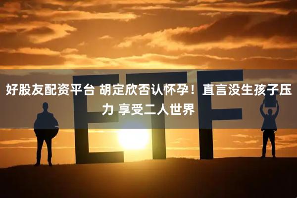 好股友配资平台 胡定欣否认怀孕！直言没生孩子压力 享受二人世界