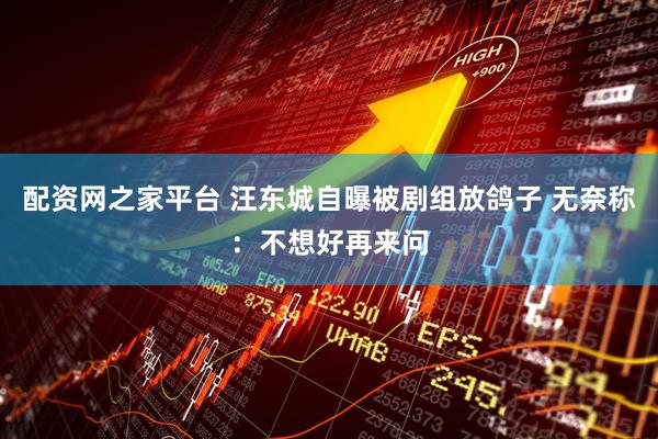 配资网之家平台 汪东城自曝被剧组放鸽子 无奈称：不想好再来问
