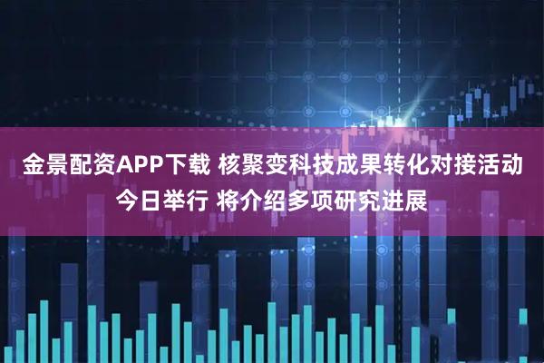 金景配资APP下载 核聚变科技成果转化对接活动今日举行 将介绍多项研究进展