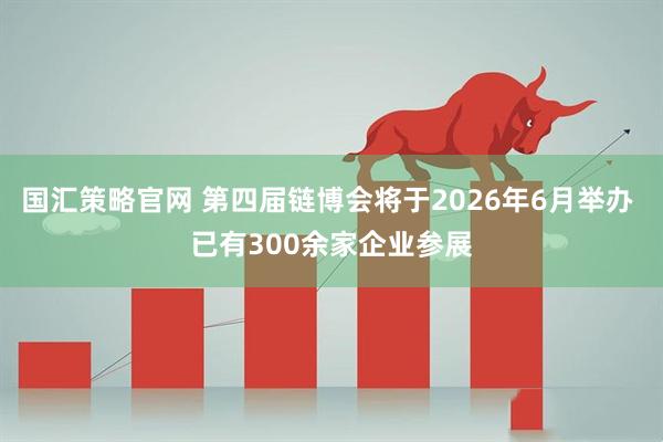 国汇策略官网 第四届链博会将于2026年6月举办 已有300余家企业参展