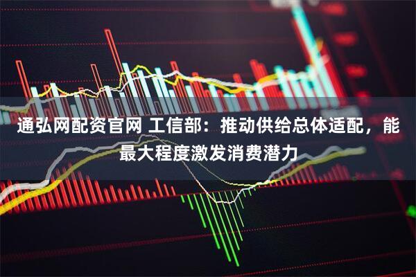 通弘网配资官网 工信部：推动供给总体适配，能最大程度激发消费潜力