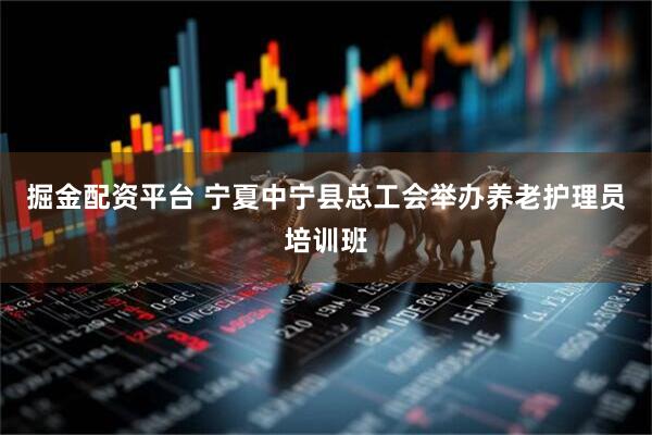 掘金配资平台 宁夏中宁县总工会举办养老护理员培训班