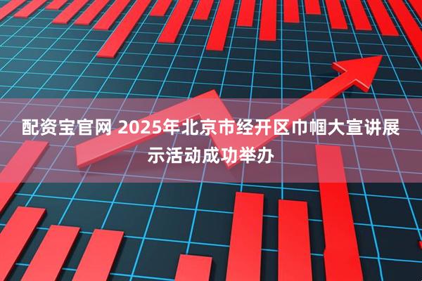 配资宝官网 2025年北京市经开区巾帼大宣讲展示活动成功举办