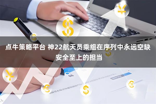 点牛策略平台 神22航天员乘组在序列中永远空缺 安全至上的担当