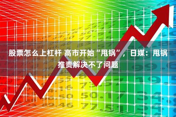 股票怎么上杠杆 高市开始“甩锅”，日媒：甩锅推责解决不了问题