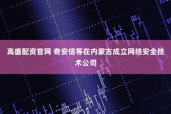 高盛配资官网 奇安信等在内蒙古成立网络安全技术公司