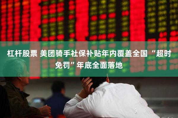 杠杆股票 美团骑手社保补贴年内覆盖全国 “超时免罚”年底全面落地