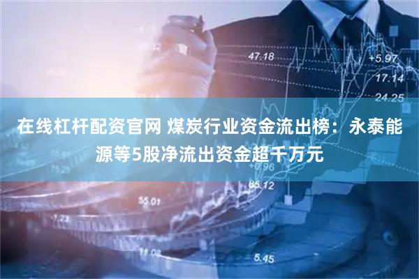 在线杠杆配资官网 煤炭行业资金流出榜：永泰能源等5股净流出资金超千万元