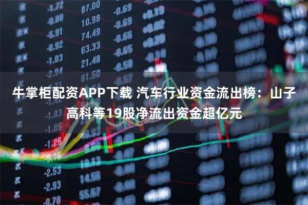 牛掌柜配资APP下载 汽车行业资金流出榜：山子高科等19股净流出资金超亿元