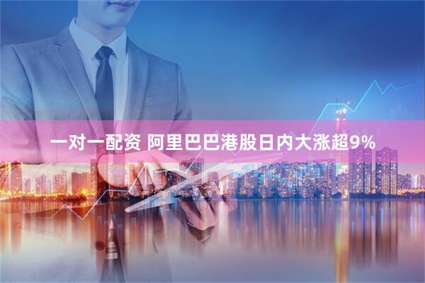 一对一配资 阿里巴巴港股日内大涨超9%