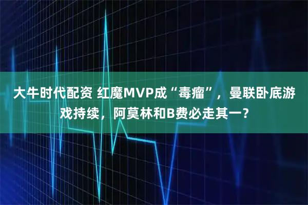 大牛时代配资 红魔MVP成“毒瘤”，曼联卧底游戏持续，阿莫林和B费必走其一？