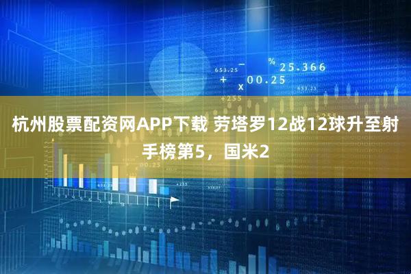 杭州股票配资网APP下载 劳塔罗12战12球升至射手榜第5，国米2