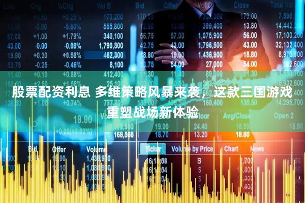 股票配资利息 多维策略风暴来袭，这款三国游戏重塑战场新体验