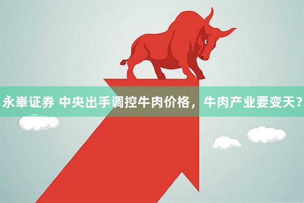 永崋证券 中央出手调控牛肉价格，牛肉产业要变天？
