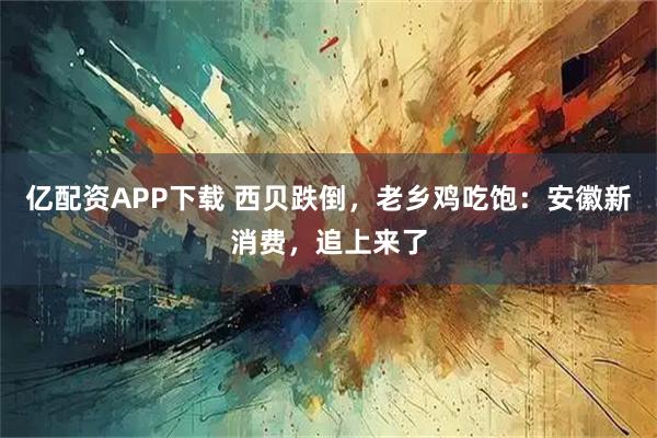 亿配资APP下载 西贝跌倒，老乡鸡吃饱：安徽新消费，追上来了