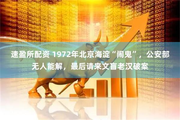 速盈所配资 1972年北京海淀“闹鬼”，公安部无人能解，最后请来文盲老汉破案