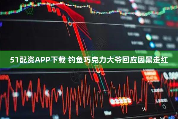 51配资APP下载 钓鱼巧克力大爷回应因黑走红