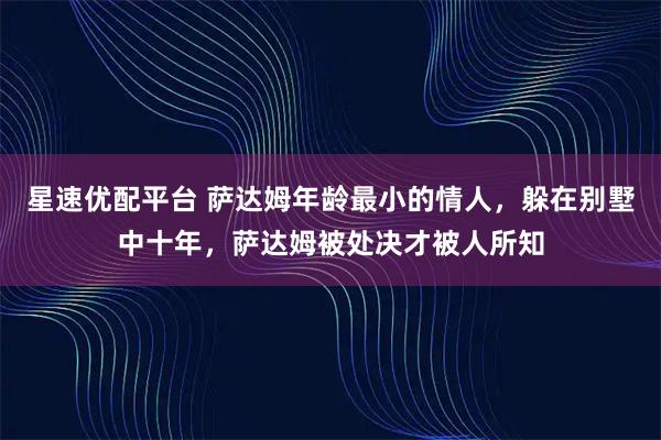 星速优配平台 萨达姆年龄最小的情人，躲在别墅中十年，萨达姆被处决才被人所知