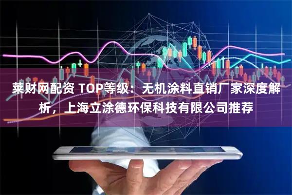 莱财网配资 TOP等级：无机涂料直销厂家深度解析，上海立涂德环保科技有限公司推荐