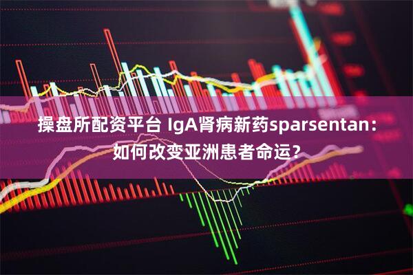 操盘所配资平台 IgA肾病新药sparsentan：如何改变亚洲患者命运？