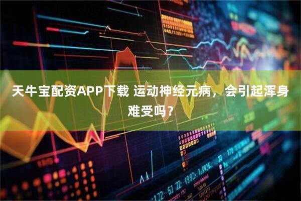 天牛宝配资APP下载 运动神经元病，会引起浑身难受吗？