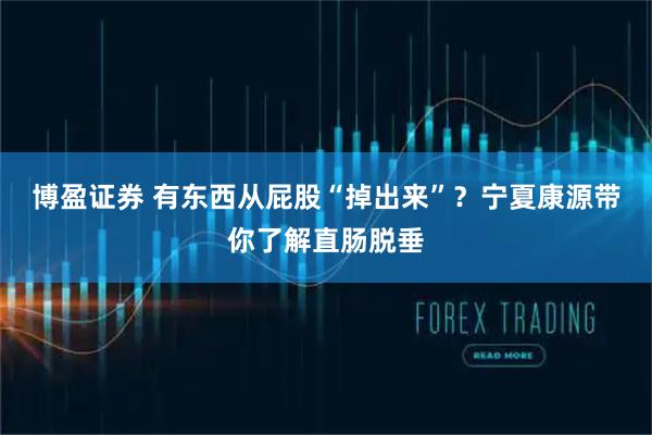 博盈证券 有东西从屁股“掉出来”？宁夏康源带你了解直肠脱垂
