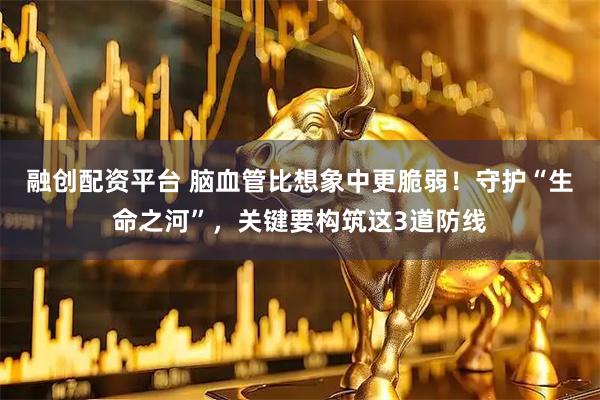 融创配资平台 脑血管比想象中更脆弱！守护“生命之河”，关键要构筑这3道防线