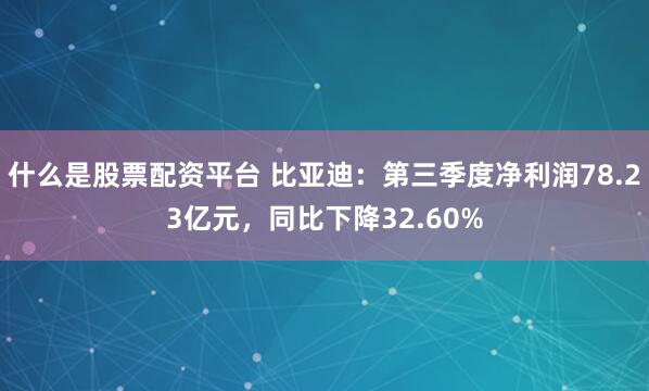 什么是股票配资平台 比亚迪：第三季度净利润78.23亿元，同比下降32.60%
