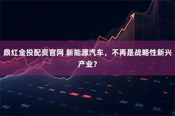 鼎红金投配资官网 新能源汽车，不再是战略性新兴产业？