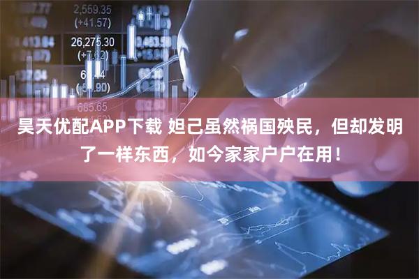 昊天优配APP下载 妲己虽然祸国殃民，但却发明了一样东西，如今家家户户在用！