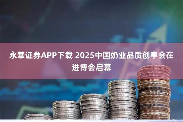 永華证券APP下载 2025中国奶业品质创享会在进博会启幕