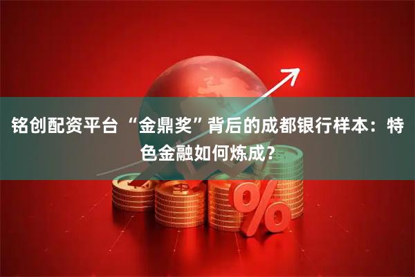 铭创配资平台 “金鼎奖”背后的成都银行样本：特色金融如何炼成？