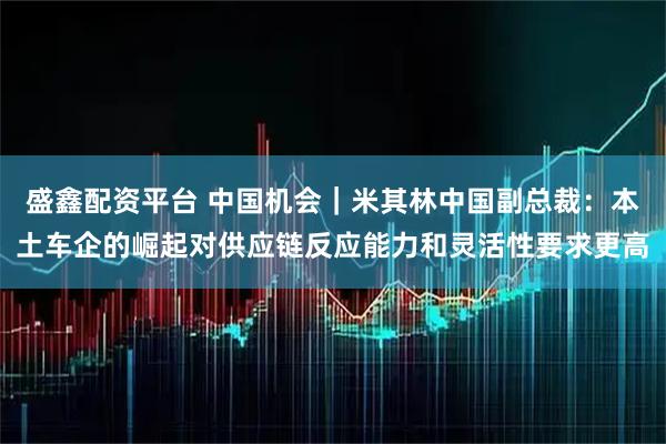盛鑫配资平台 中国机会｜米其林中国副总裁：本土车企的崛起对供应链反应能力和灵活性要求更高