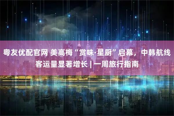 粤友优配官网 美高梅“赏味·星厨”启幕，中韩航线客运量显著增长 | 一周旅行指南