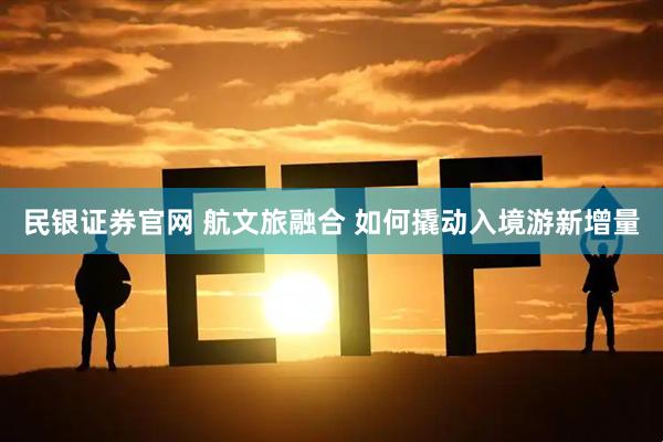 民银证券官网 航文旅融合 如何撬动入境游新增量