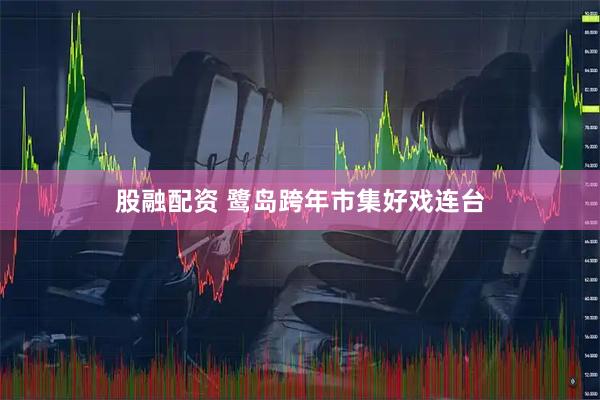 股融配资 鹭岛跨年市集好戏连台