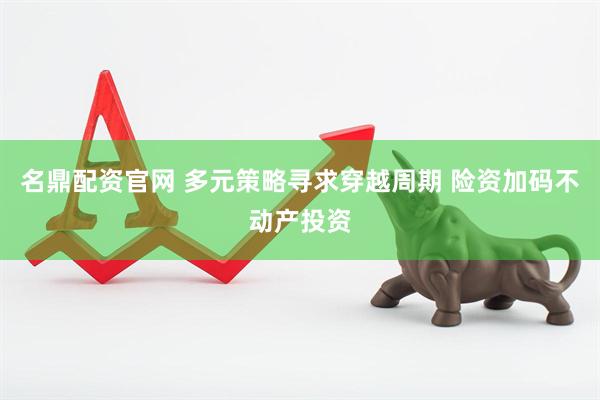 名鼎配资官网 多元策略寻求穿越周期 险资加码不动产投资