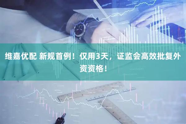 维嘉优配 新规首例！仅用3天，证监会高效批复外资资格！